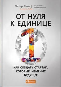 

От нуля к единице. Питер Тиль. Как создать стартап, который изменит будущее.