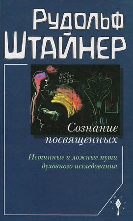 

Рудольф Штайнер Сознание посвящённых. Истинные и ложные пути духовного исследования.