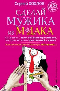 

Сделай мужика из мудака Как развить силу женского притяжения Сергей Хохлов.