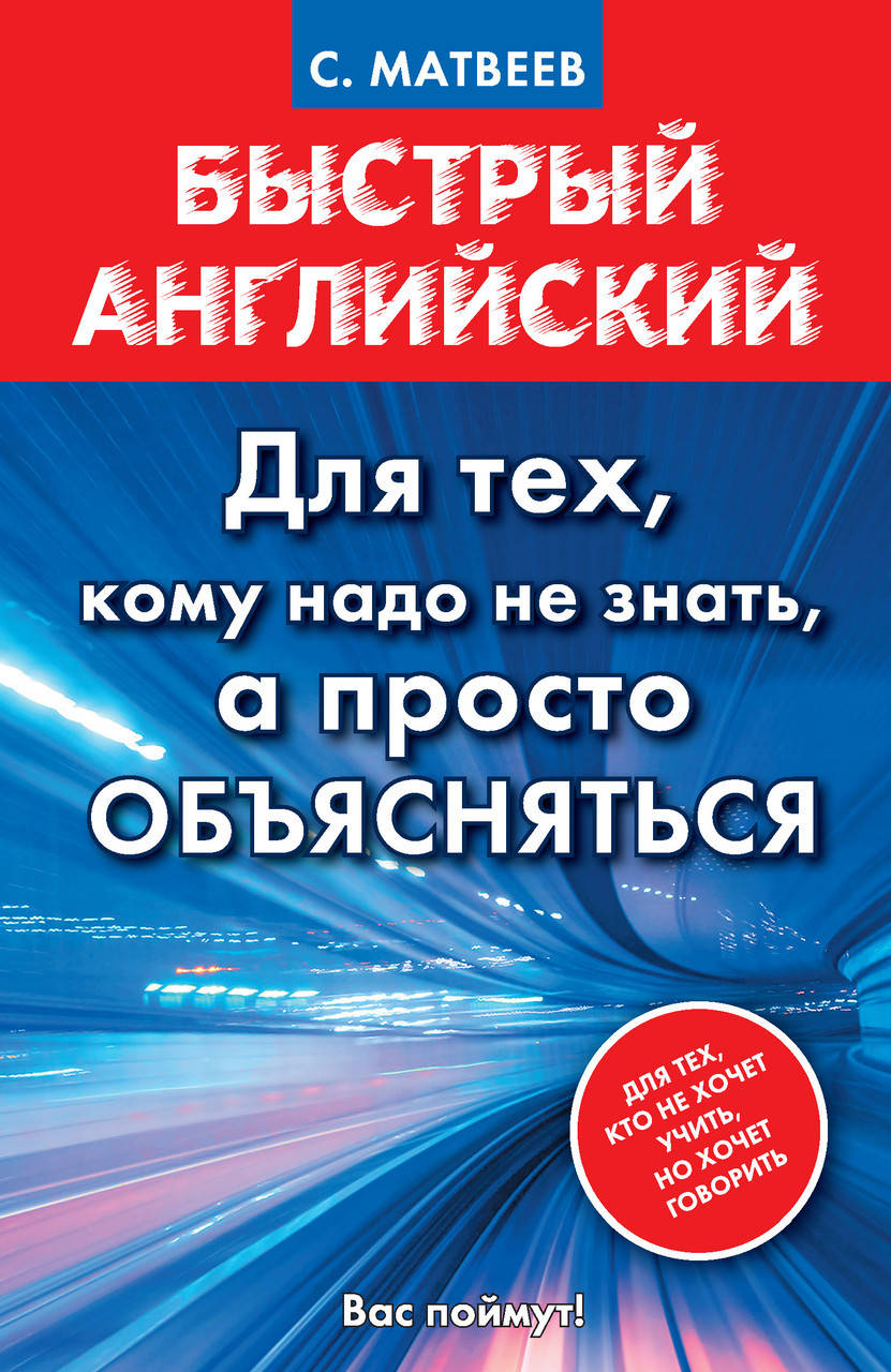 

Быстрый английский. Для тех, кому надо не знать, а просто объясняться. Матвеев А. С.