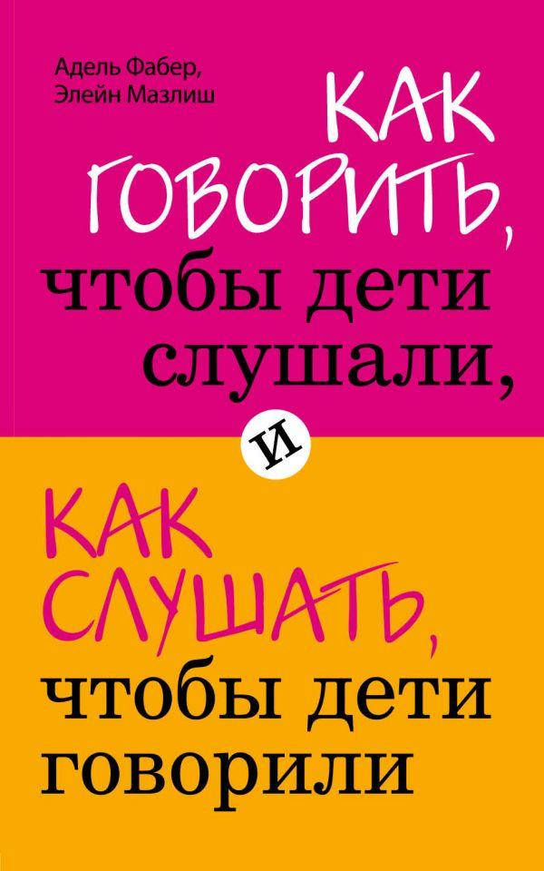 

Как говорить, чтобы дети слушали, и как слушать, чтобы дети говорили. Адель Фабер, Элейн Мазлиш