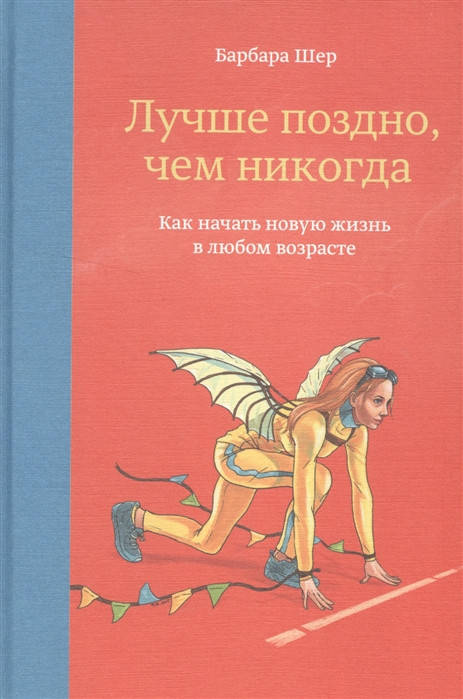 

Лучше поздно, чем никогда. Как начать новую жизнь в любом возрасте. Шер Б.