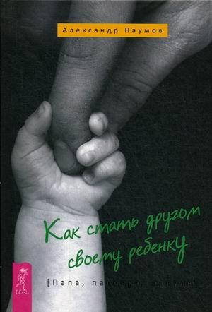 

Наумов Александр Как стать другом своему ребенку. Папа, папочка, папуля