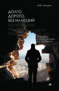 

Долго, дорого, без иллюзий. Разговор о психотерапии со скептиком. Млодик И.Ю.