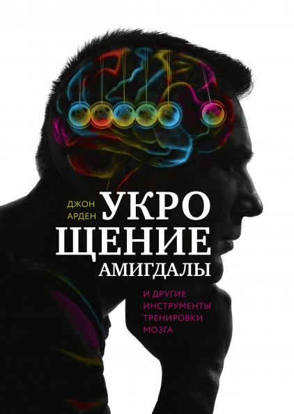 

Укрощение амигдалы. И другие инструменты тренировки мозга. Джон Арден