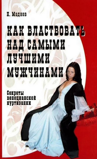 

Как властвовать над самыми лучшими мужчинами. Секреты венецианской куртизанки - Нурлан Мадиев