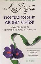 

Твое тело говорит: Люби себя! Самая полная книга по метафизике болезней и недугов Лиз Бурбо