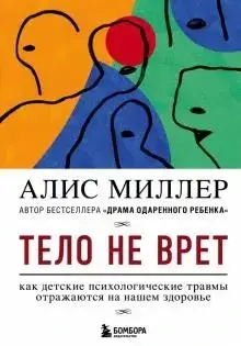 

Тело не врет. Как детские психологические травмы отражаются на нашем здоровье. Миллер А.