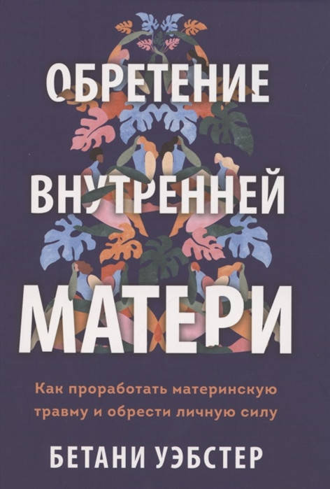 

Обретение внутренней матери. Как проработать материнскую травму и обрести личную силу. Уэбстер Б.
