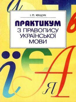 

Практикум з правопису українськой мови, Посібник. Ющук І. П.