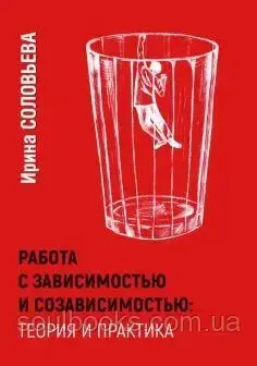 

Работа с зависимостью и созависимостью: теория и практика. Соловьева И. А.